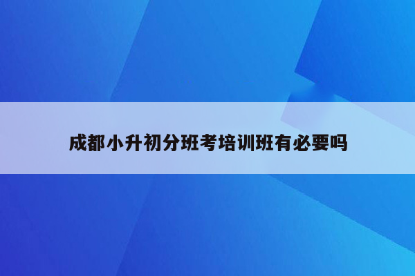 成都小升初分班考培训班有必要吗