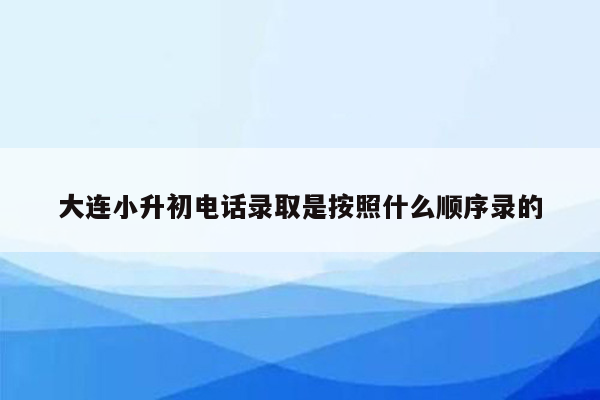 大连小升初电话录取是按照什么顺序录的