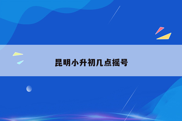 昆明小升初几点摇号