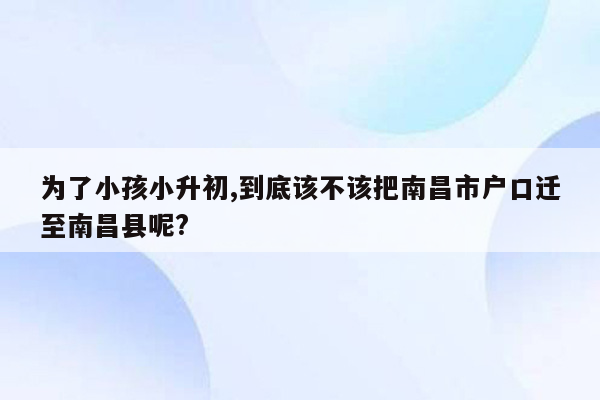 为了小孩小升初,到底该不该把南昌市户口迁至南昌县呢?