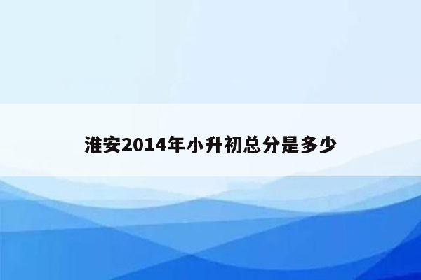 淮安2014年小升初总分是多少