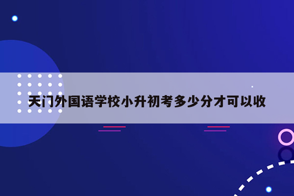 天门外国语学校小升初考多少分才可以收