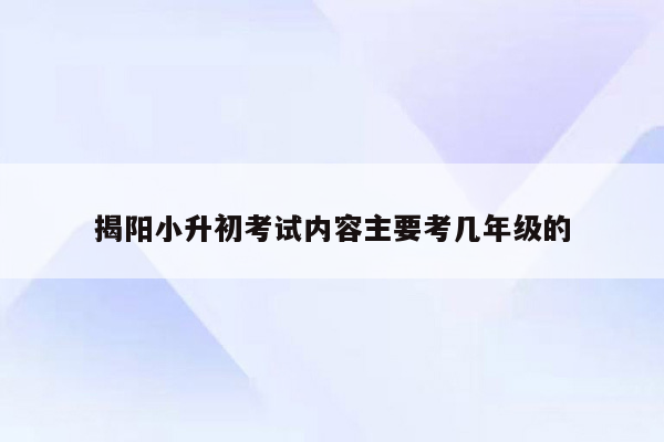 揭阳小升初考试内容主要考几年级的