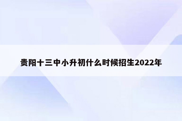 贵阳十三中小升初什么时候招生2022年