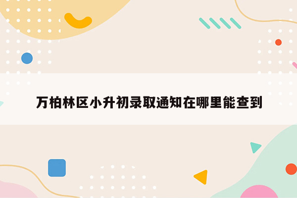 万柏林区小升初录取通知在哪里能查到