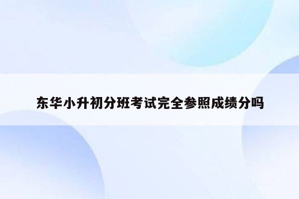 东华小升初分班考试完全参照成绩分吗