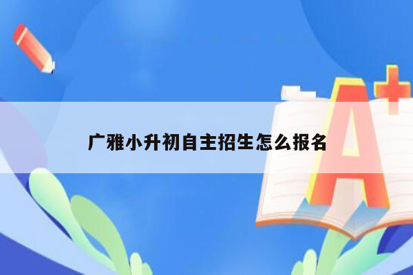 广雅小升初自主招生怎么报名