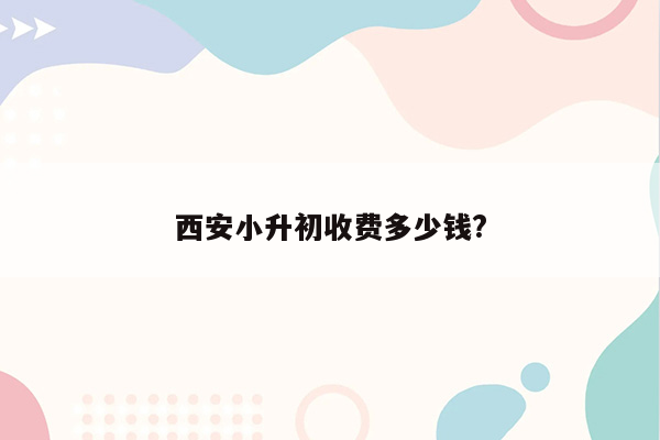 西安小升初收费多少钱?