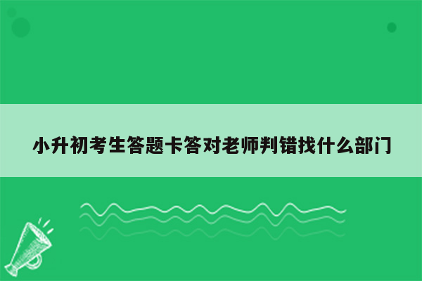 小升初考生答题卡答对老师判错找什么部门