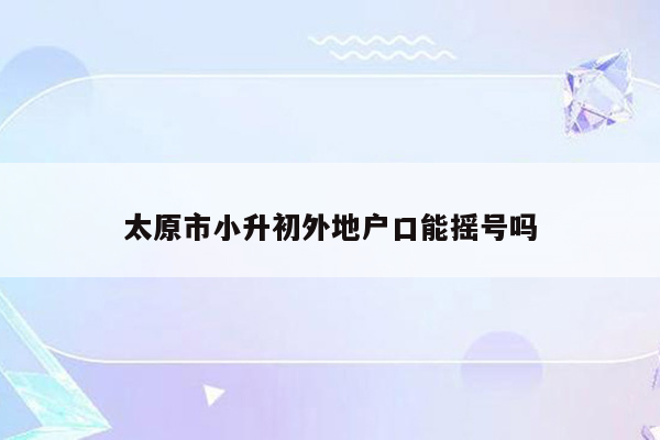 太原市小升初外地户口能摇号吗