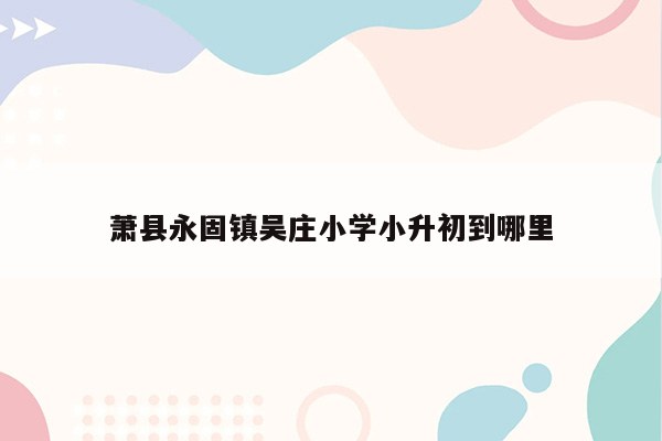 萧县永固镇吴庄小学小升初到哪里