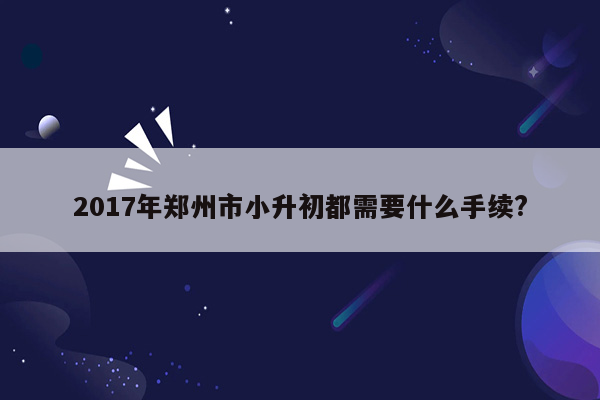 2017年郑州市小升初都需要什么手续?