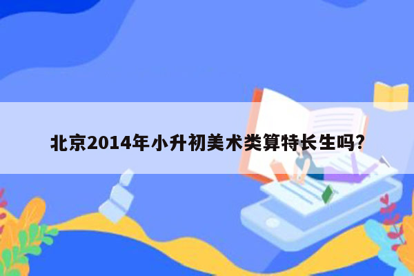 北京2014年小升初美术类算特长生吗?