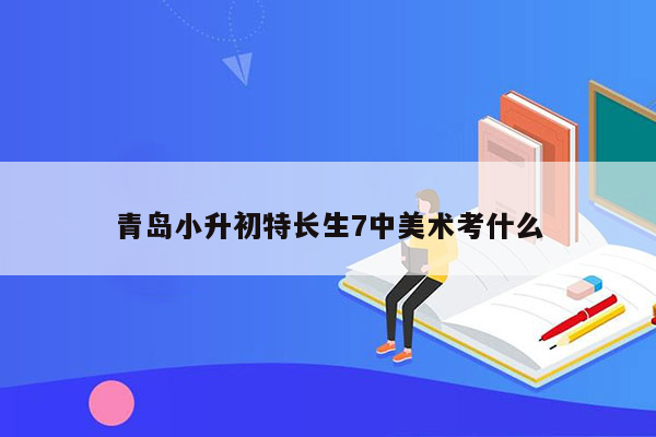 青岛小升初特长生7中美术考什么