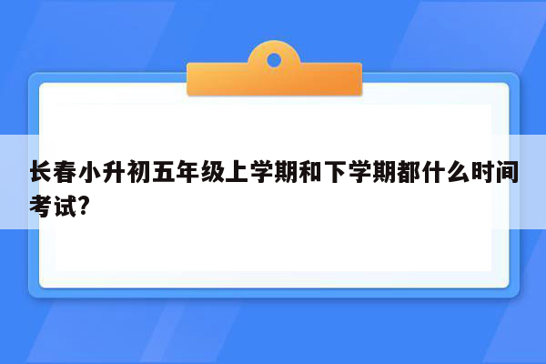 长春小升初五年级上学期和下学期都什么时间考试?