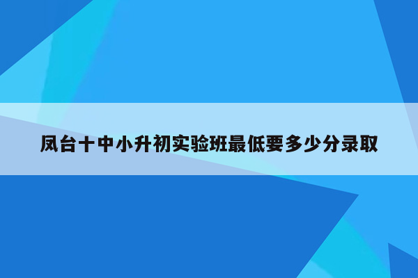 凤台十中小升初实验班最低要多少分录取