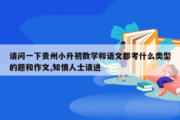 请问一下贵州小升初数学和语文都考什么类型的题和作文,知情人士请进