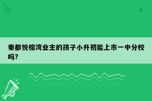 秦都悦榕湾业主的孩子小升初能上市一中分校吗?