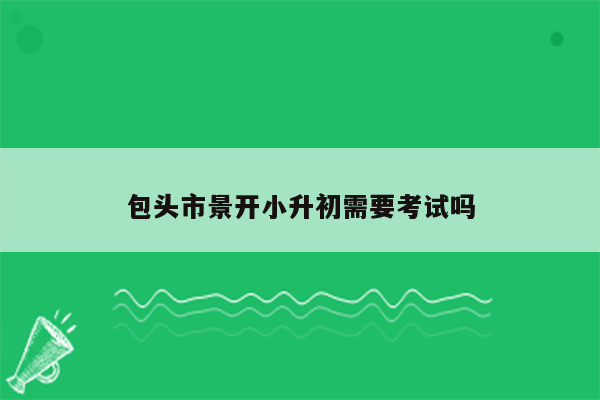 包头市景开小升初需要考试吗