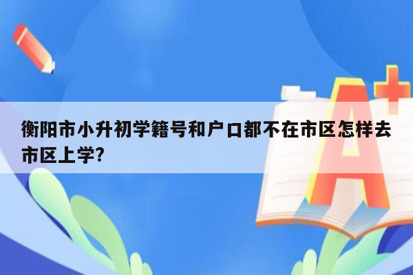 衡阳市小升初学籍号和户口都不在市区怎样去市区上学?