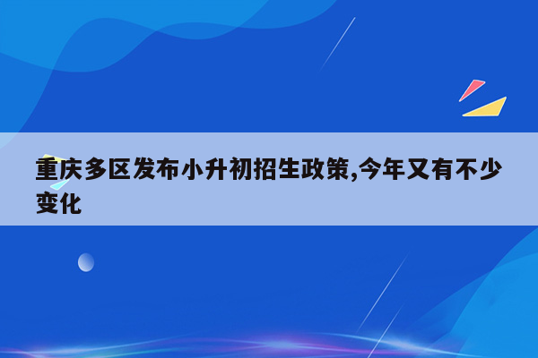 重庆多区发布小升初招生政策,今年又有不少变化