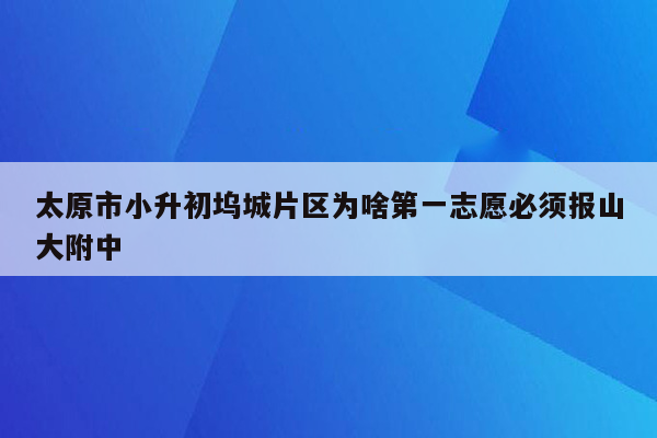 太原市小升初坞城片区为啥第一志愿必须报山大附中