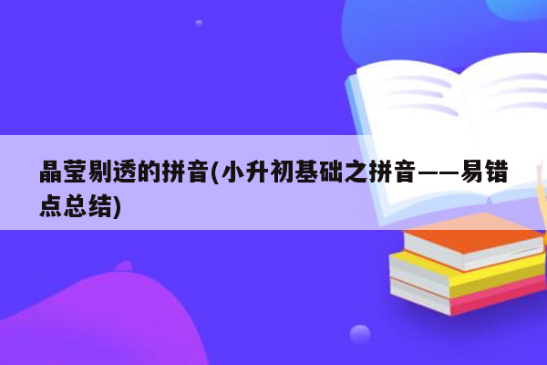 晶莹剔透的拼音(小升初基础之拼音——易错点总结)