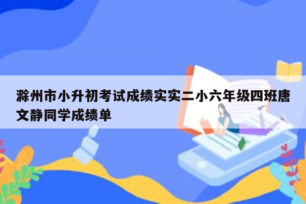 滁州市小升初考试成绩实实二小六年级四班唐文静同学成绩单