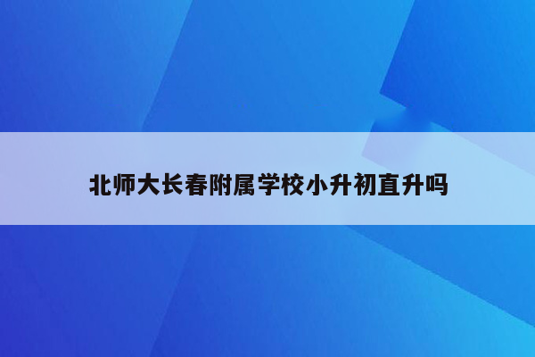 北师大长春附属学校小升初直升吗