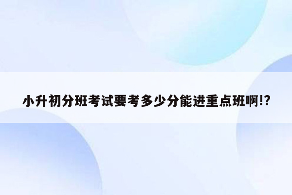 小升初分班考试要考多少分能进重点班啊!?