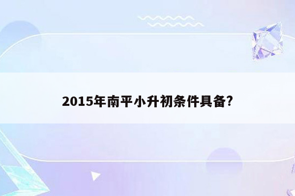 2015年南平小升初条件具备?