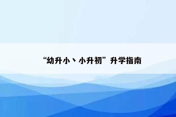 “幼升小丶小升初”升学指南