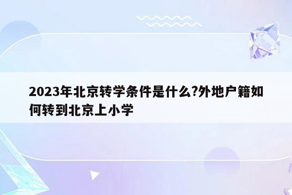 2023年北京转学条件是什么?外地户籍如何转到北京上小学