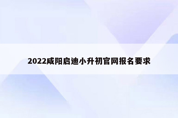 2022咸阳启迪小升初官网报名要求