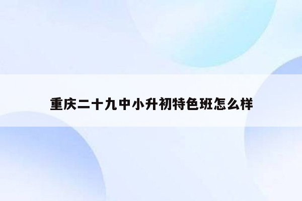 重庆二十九中小升初特色班怎么样