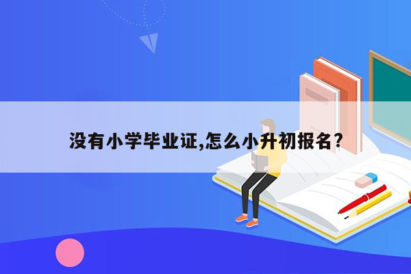 没有小学毕业证,怎么小升初报名?