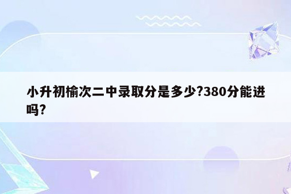 小升初榆次二中录取分是多少?380分能进吗?