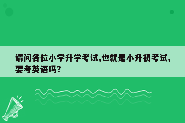 请问各位小学升学考试,也就是小升初考试,要考英语吗?