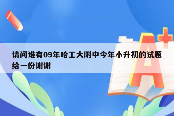 请问谁有09年哈工大附中今年小升初的试题给一份谢谢