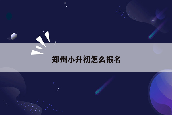 郑州小升初怎么报名