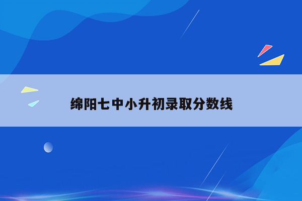 绵阳七中小升初录取分数线