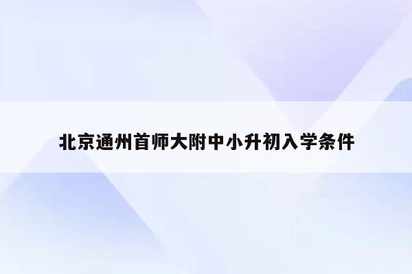 北京通州首师大附中小升初入学条件