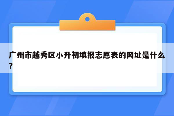 广州市越秀区小升初填报志愿表的网址是什么?