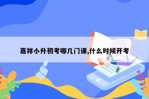 嘉祥小升初考哪几门课,什么时候开考