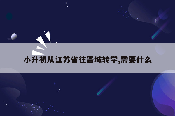 小升初从江苏省往晋城转学,需要什么