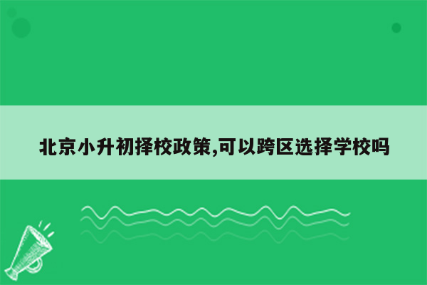 北京小升初择校政策,可以跨区选择学校吗