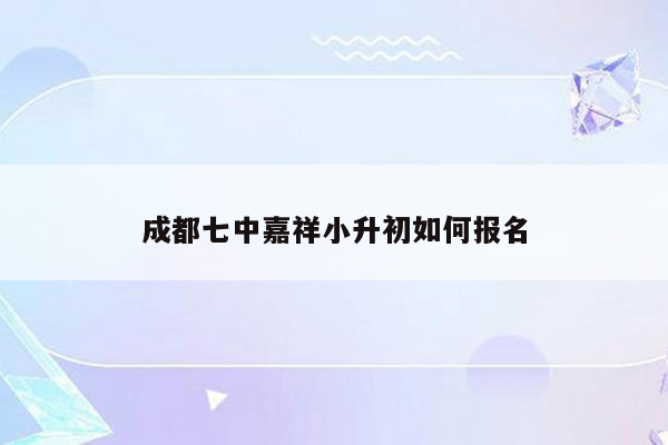 成都七中嘉祥小升初如何报名