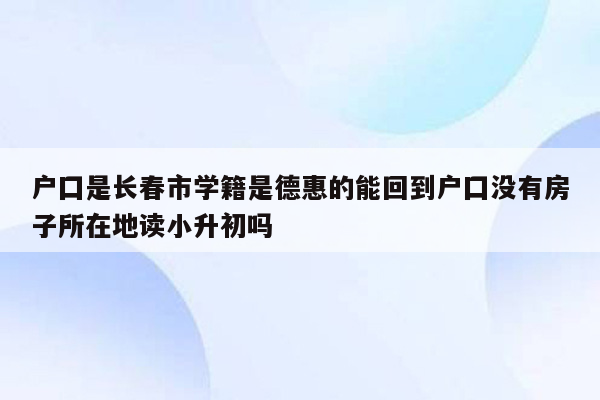 户囗是长春市学籍是德惠的能回到户囗没有房子所在地读小升初吗