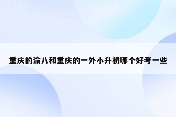 重庆的渝八和重庆的一外小升初哪个好考一些