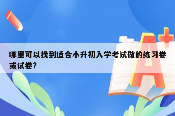 哪里可以找到适合小升初入学考试做的练习卷或试卷?